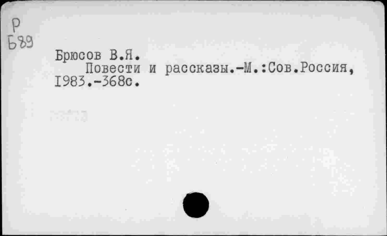 ﻿р
Ь%9
Брюсов В.Я.
Повести и рассказы.-М.:Сов.Россия, 1983.-368с.